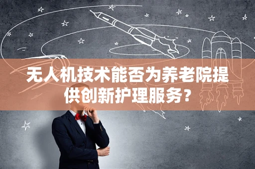 无人机技术能否为养老院提供创新护理服务？