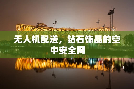 无人机配送，钻石饰品的空中安全网