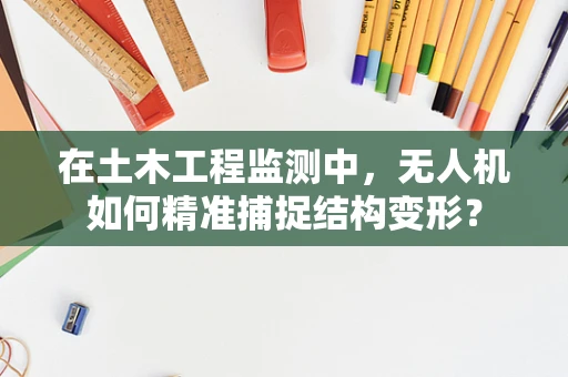在土木工程监测中，无人机如何精准捕捉结构变形？