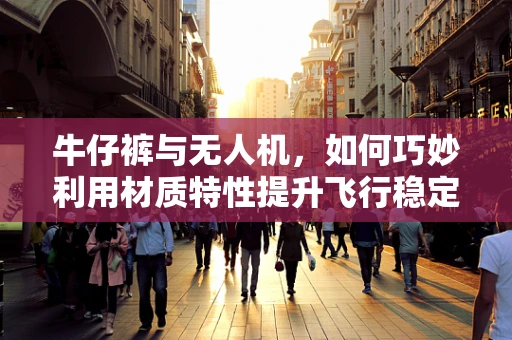 牛仔裤与无人机，如何巧妙利用材质特性提升飞行稳定性？