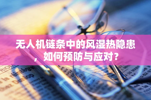 无人机链条中的风湿热隐患，如何预防与应对？