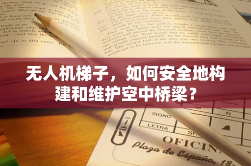 无人机梯子，如何安全地构建和维护空中桥梁？