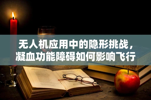 无人机应用中的隐形挑战，凝血功能障碍如何影响飞行安全？