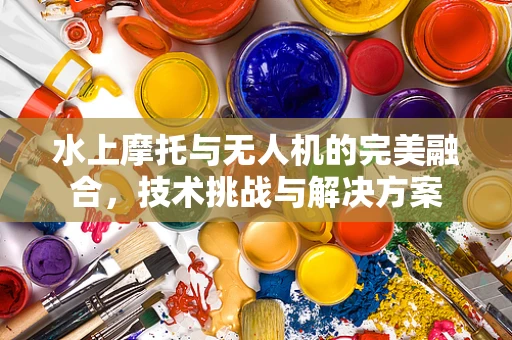 水上摩托与无人机的完美融合，技术挑战与解决方案