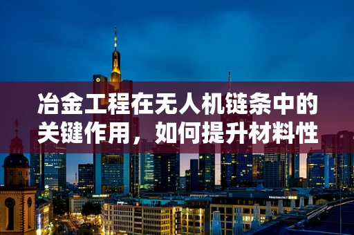 冶金工程在无人机链条中的关键作用，如何提升材料性能以增强飞行稳定性？