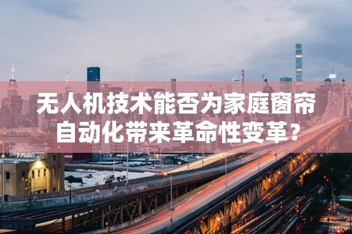 无人机技术能否为家庭窗帘自动化带来革命性变革？