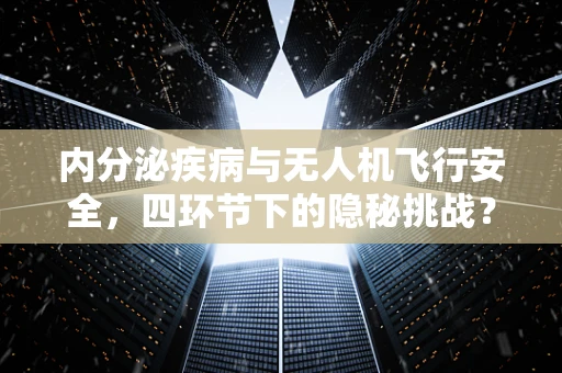 内分泌疾病与无人机飞行安全，四环节下的隐秘挑战？