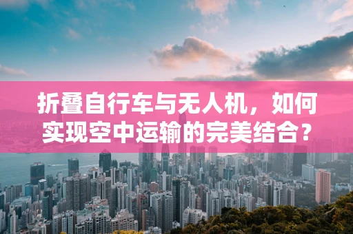 折叠自行车与无人机，如何实现空中运输的完美结合？