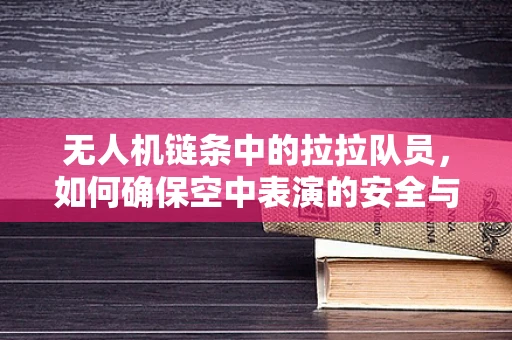 无人机链条中的拉拉队员，如何确保空中表演的安全与精彩？