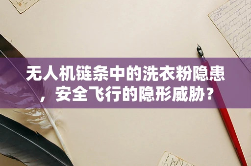 无人机链条中的洗衣粉隐患，安全飞行的隐形威胁？