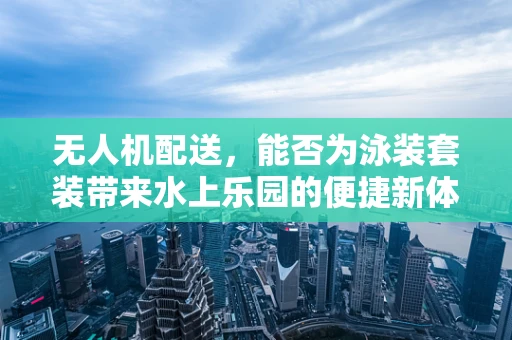 无人机配送，能否为泳装套装带来水上乐园的便捷新体验？