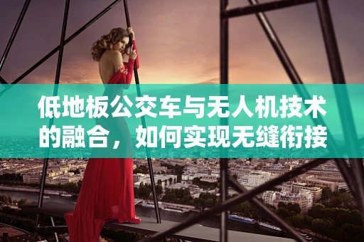 低地板公交车与无人机技术的融合，如何实现无缝衔接？