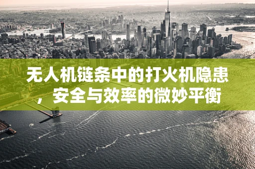 无人机链条中的打火机隐患，安全与效率的微妙平衡