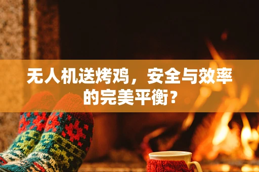 无人机送烤鸡，安全与效率的完美平衡？