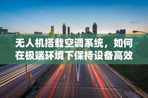 无人机搭载空调系统，如何在极端环境下保持设备高效运行？
