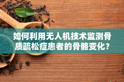 如何利用无人机技术监测骨质疏松症患者的骨骼变化？