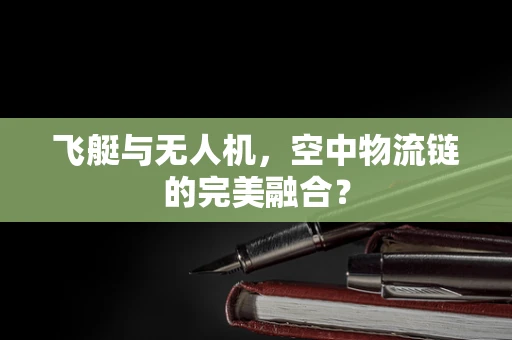 飞艇与无人机，空中物流链的完美融合？