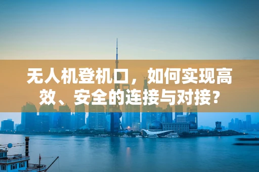 无人机登机口，如何实现高效、安全的连接与对接？