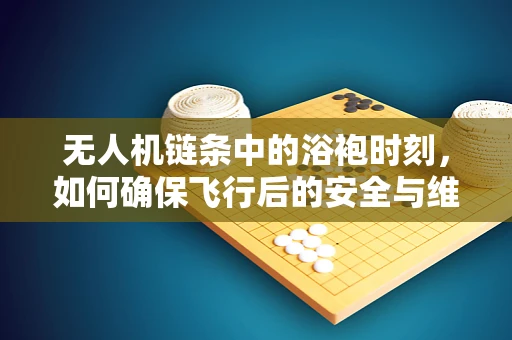 无人机链条中的浴袍时刻，如何确保飞行后的安全与维护？