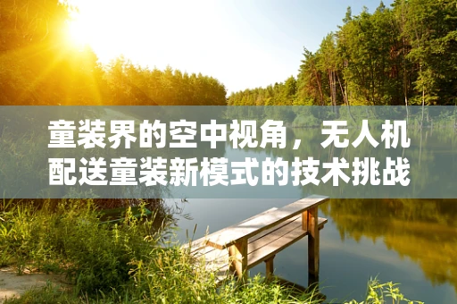 童装界的空中视角，无人机配送童装新模式的技术挑战与解决方案