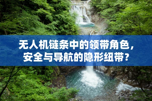 无人机链条中的领带角色，安全与导航的隐形纽带？
