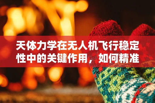 天体力学在无人机飞行稳定性中的关键作用，如何精准预测并应对复杂天体引力影响？