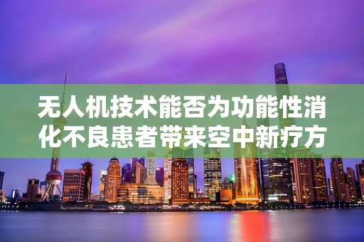 无人机技术能否为功能性消化不良患者带来空中新疗方？