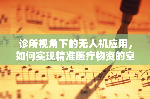 诊所视角下的无人机应用，如何实现精准医疗物资的空中接力？