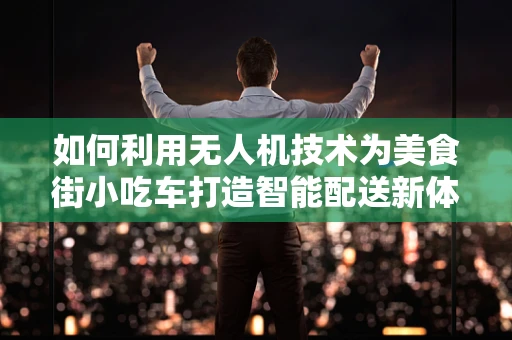 如何利用无人机技术为美食街小吃车打造智能配送新体验？