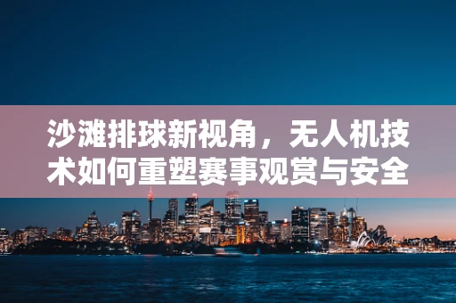 沙滩排球新视角，无人机技术如何重塑赛事观赏与安全？