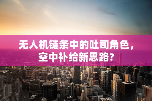 无人机链条中的吐司角色，空中补给新思路？