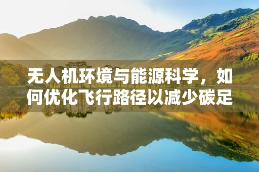 无人机环境与能源科学，如何优化飞行路径以减少碳足迹？