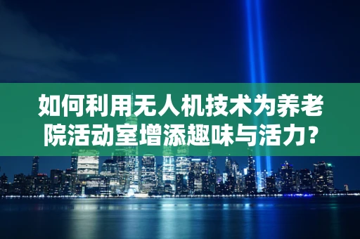 如何利用无人机技术为养老院活动室增添趣味与活力？