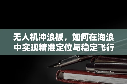 无人机冲浪板，如何在海浪中实现精准定位与稳定飞行？