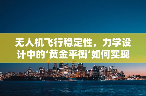 无人机飞行稳定性，力学设计中的‘黄金平衡’如何实现？