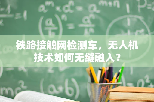 铁路接触网检测车，无人机技术如何无缝融入？