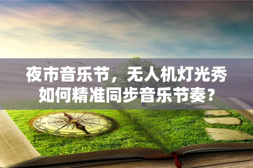 夜市音乐节，无人机灯光秀如何精准同步音乐节奏？