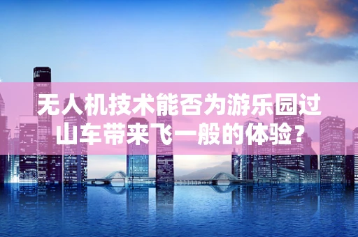 无人机技术能否为游乐园过山车带来飞一般的体验？
