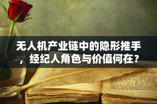 无人机产业链中的隐形推手，经纪人角色与价值何在？