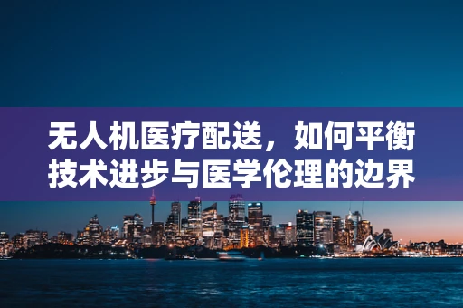 无人机医疗配送，如何平衡技术进步与医学伦理的边界？
