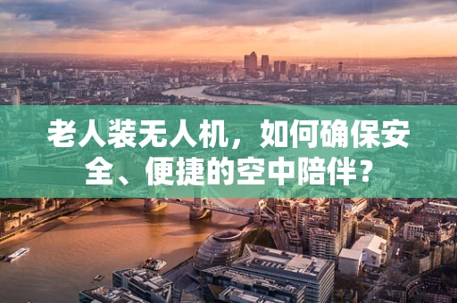 老人装无人机，如何确保安全、便捷的空中陪伴？