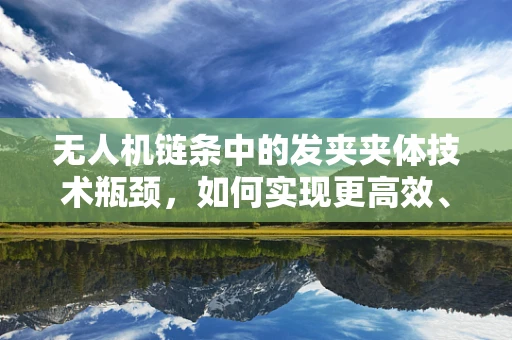 无人机链条中的发夹夹体技术瓶颈，如何实现更高效、更安全的连接？