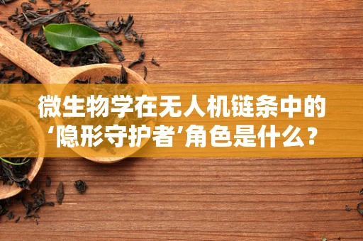 微生物学在无人机链条中的‘隐形守护者’角色是什么？
