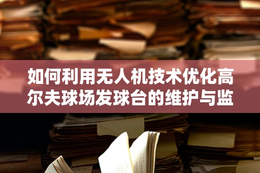 如何利用无人机技术优化高尔夫球场发球台的维护与监控？