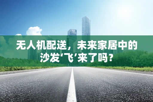 无人机配送，未来家居中的沙发‘飞’来了吗？
