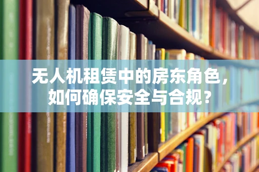 无人机租赁中的房东角色，如何确保安全与合规？