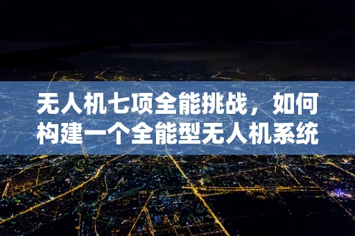 无人机七项全能挑战，如何构建一个全能型无人机系统？