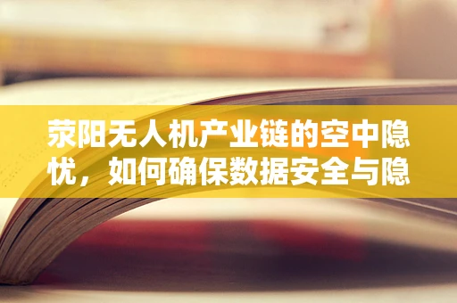 荥阳无人机产业链的空中隐忧，如何确保数据安全与隐私保护？