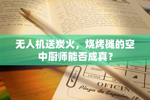 无人机送炭火，烧烤摊的空中厨师能否成真？
