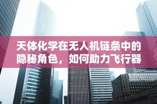天体化学在无人机链条中的隐秘角色，如何助力飞行器性能优化？